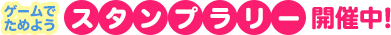 ゲームでためよう スタンプラリー開催中!