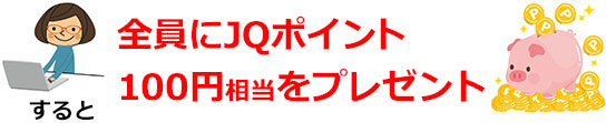 すると全員にJQポイント100円相当をプレゼント