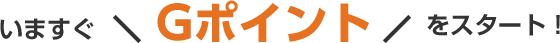 いますぐＧポイントをスタート！