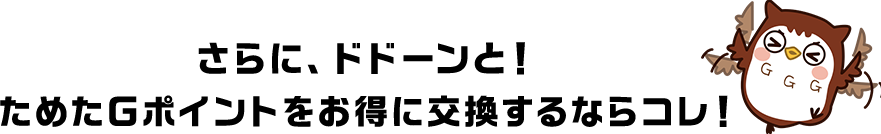さらに、ドドーンと！ためたＧポイントをお得に交換するなら今！